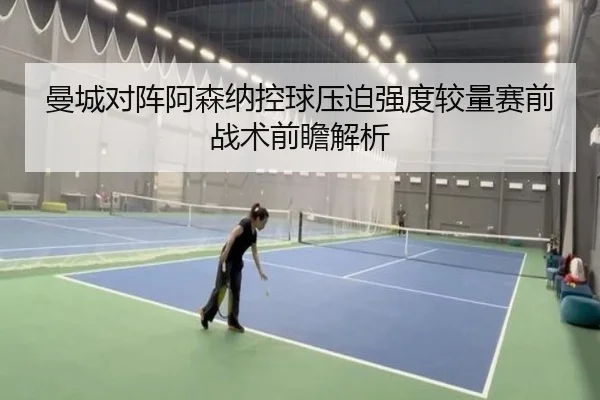 曼城对阵阿森纳控球压迫强度较量赛前战术前瞻解析
