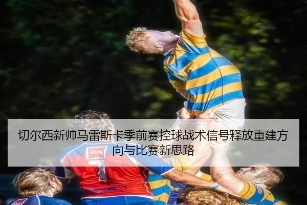 切尔西新帅马雷斯卡季前赛控球战术信号释放重建方向与比赛新思路