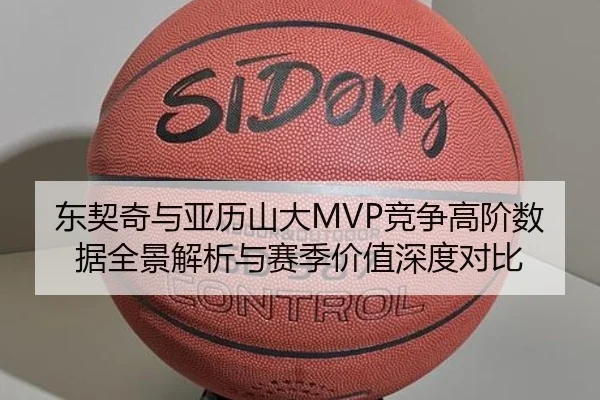 东契奇与亚历山大MVP竞争高阶数据全景解析与赛季价值深度对比