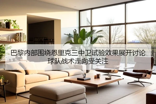 巴黎内部围绕恩里克三中卫试验效果展开讨论球队战术走向受关注