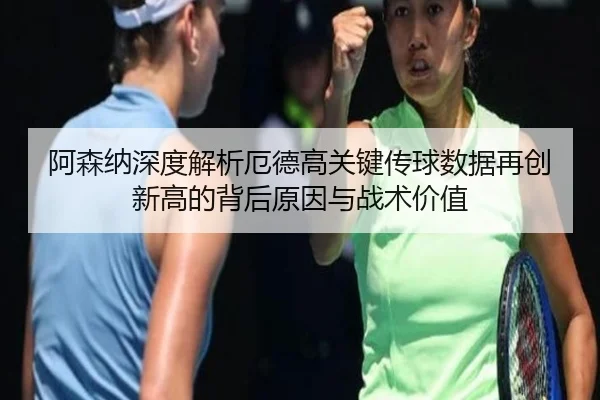 阿森纳深度解析厄德高关键传球数据再创新高的背后原因与战术价值