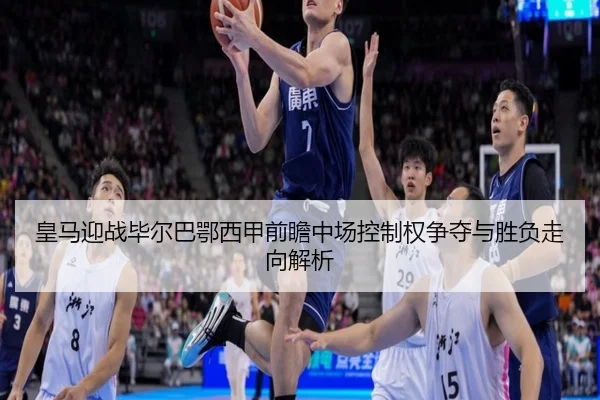 皇马迎战毕尔巴鄂西甲前瞻中场控制权争夺与胜负走向解析