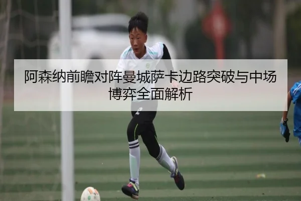 阿森纳前瞻对阵曼城萨卡边路突破与中场博弈全面解析
