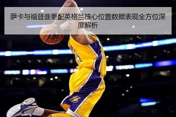 萨卡与福登谁更配英格兰核心位置数据表现全方位深度解析