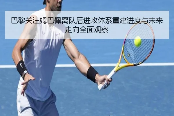 巴黎关注姆巴佩离队后进攻体系重建进度与未来走向全面观察