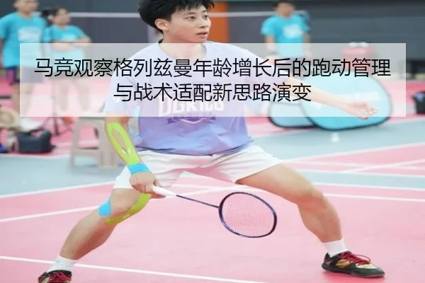 马竞观察格列兹曼年龄增长后的跑动管理与战术适配新思路演变