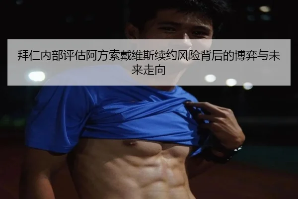拜仁内部评估阿方索戴维斯续约风险背后的博弈与未来走向