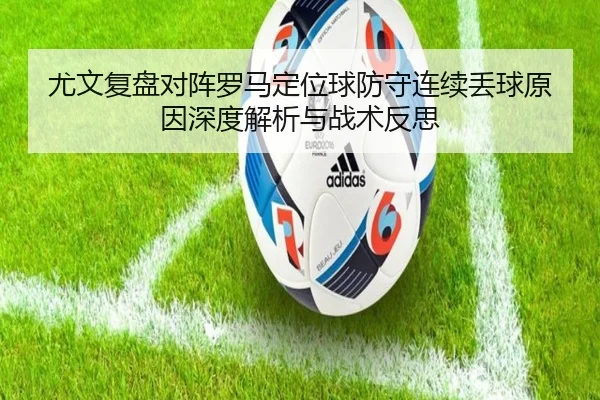 尤文复盘对阵罗马定位球防守连续丢球原因深度解析与战术反思