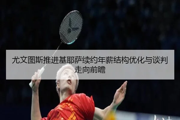 尤文图斯推进基耶萨续约年薪结构优化与谈判走向前瞻