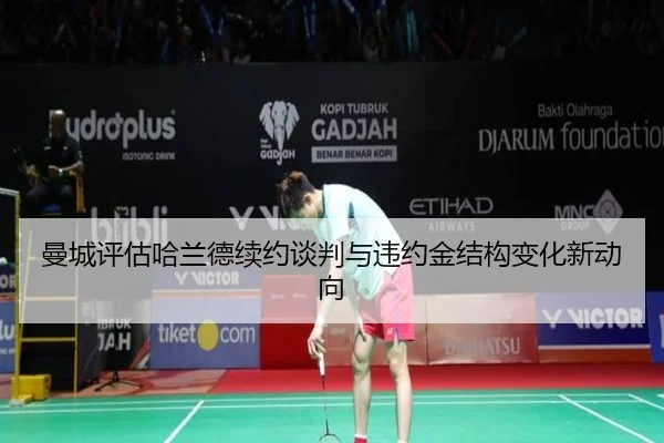 曼城评估哈兰德续约谈判与违约金结构变化新动向