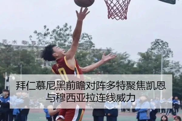 拜仁慕尼黑前瞻对阵多特聚焦凯恩与穆西亚拉连线威力