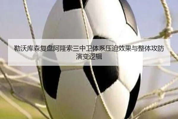 勒沃库森复盘阿隆索三中卫体系压迫效果与整体攻防演变逻辑