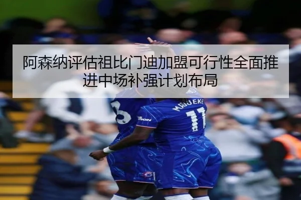 阿森纳评估祖比门迪加盟可行性全面推进中场补强计划布局