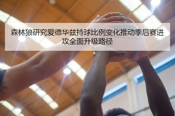 森林狼研究爱德华兹持球比例变化推动季后赛进攻全面升级路径
