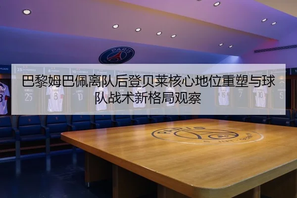 巴黎姆巴佩离队后登贝莱核心地位重塑与球队战术新格局观察