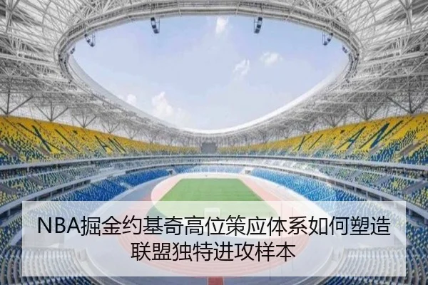 NBA掘金约基奇高位策应体系如何塑造联盟独特进攻样本