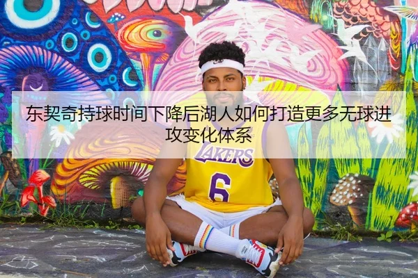 东契奇持球时间下降后湖人如何打造更多无球进攻变化体系