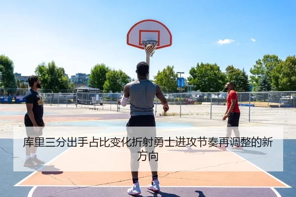 库里三分出手占比变化折射勇士进攻节奏再调整的新方向