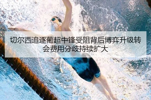 切尔西追逐葡超中锋受阻背后博弈升级转会费用分歧持续扩大