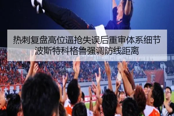 热刺复盘高位逼抢失误后重审体系细节波斯特科格鲁强调防线距离