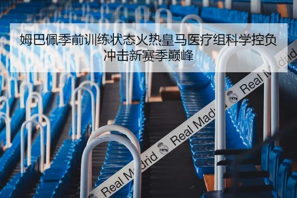 姆巴佩季前训练状态火热皇马医疗组科学控负冲击新赛季巅峰
