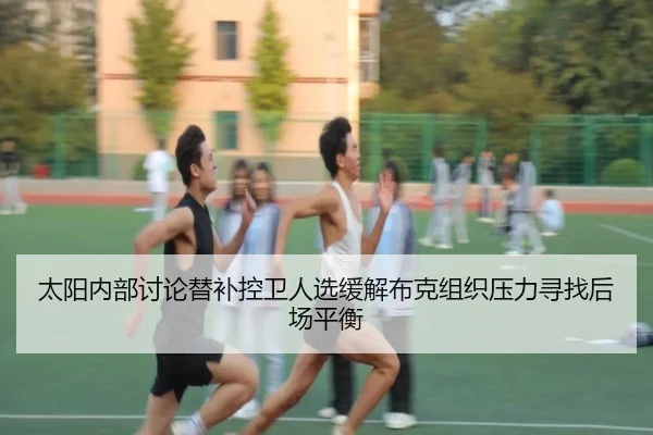 太阳内部讨论替补控卫人选缓解布克组织压力寻找后场平衡